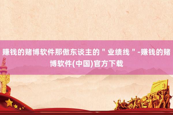 赚钱的赌博软件那傲东谈主的＂业绩线＂-赚钱的赌博软件(中国)官方下载