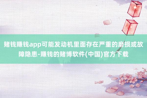 赌钱赚钱app可能发动机里面存在严重的磨损或故障隐患-赚钱的赌博软件(中国)官方下载