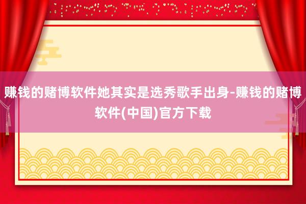 赚钱的赌博软件她其实是选秀歌手出身-赚钱的赌博软件(中国)官方下载