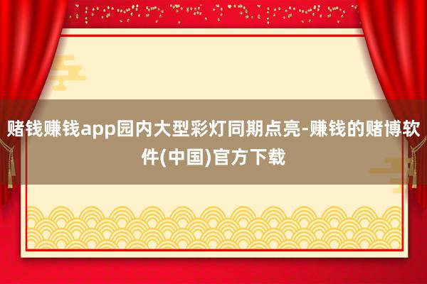 赌钱赚钱app园内大型彩灯同期点亮-赚钱的赌博软件(中国)官方下载