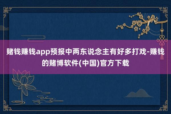 赌钱赚钱app预报中两东说念主有好多打戏-赚钱的赌博软件(中国)官方下载