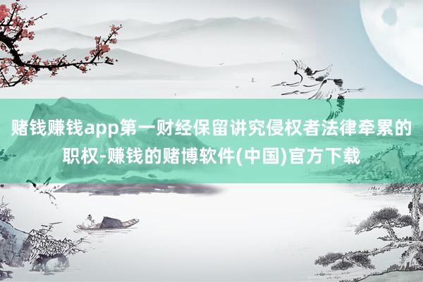 赌钱赚钱app第一财经保留讲究侵权者法律牵累的职权-赚钱的赌博软件(中国)官方下载