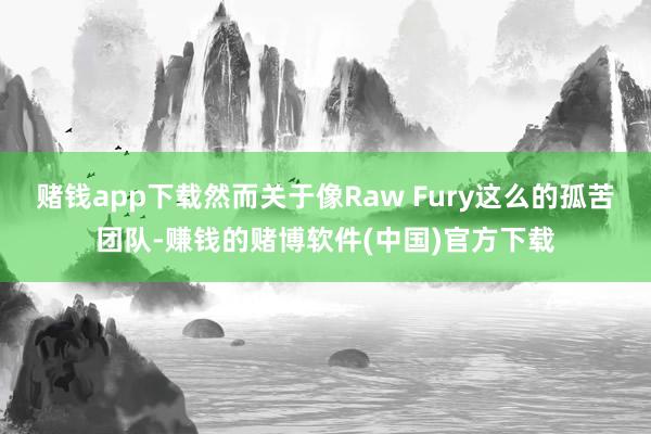 赌钱app下载然而关于像Raw Fury这么的孤苦团队-赚钱的赌博软件(中国)官方下载