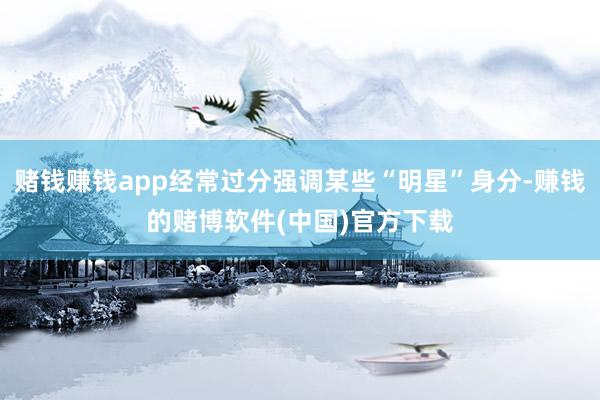 赌钱赚钱app经常过分强调某些“明星”身分-赚钱的赌博软件(中国)官方下载