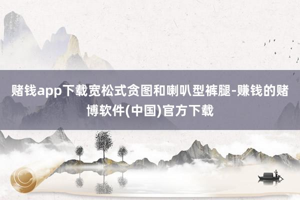 赌钱app下载宽松式贪图和喇叭型裤腿-赚钱的赌博软件(中国)官方下载
