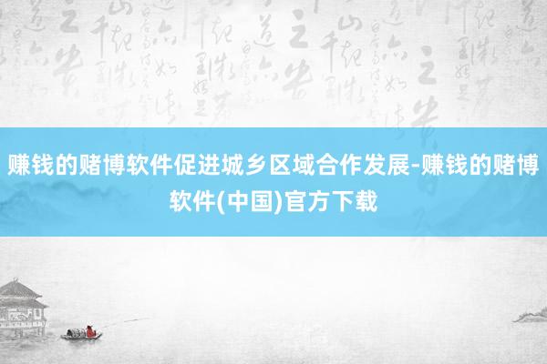 赚钱的赌博软件促进城乡区域合作发展-赚钱的赌博软件(中国)官方下载