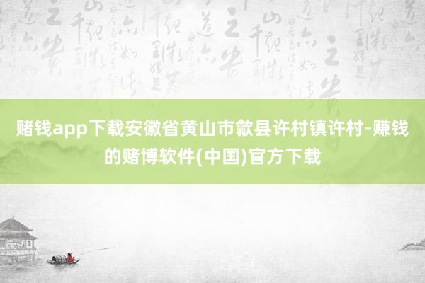 赌钱app下载安徽省黄山市歙县许村镇许村-赚钱的赌博软件(中国)官方下载