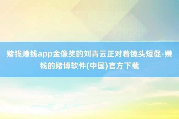 赌钱赚钱app金像奖的刘青云正对着镜头短促-赚钱的赌博软件(中国)官方下载