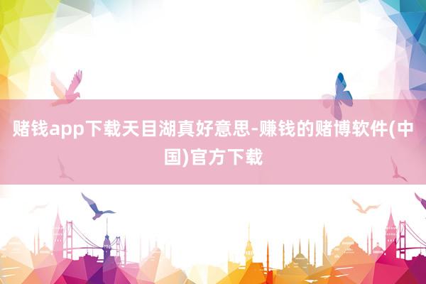 赌钱app下载天目湖真好意思-赚钱的赌博软件(中国)官方下载