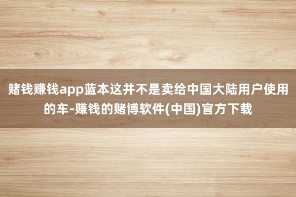 赌钱赚钱app蓝本这并不是卖给中国大陆用户使用的车-赚钱的赌博软件(中国)官方下载