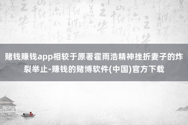 赌钱赚钱app相较于原著霍雨浩精神挫折妻子的炸裂举止-赚钱的赌博软件(中国)官方下载