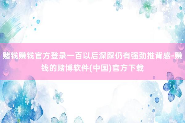 赌钱赚钱官方登录一百以后深踩仍有强劲推背感-赚钱的赌博软件(中国)官方下载