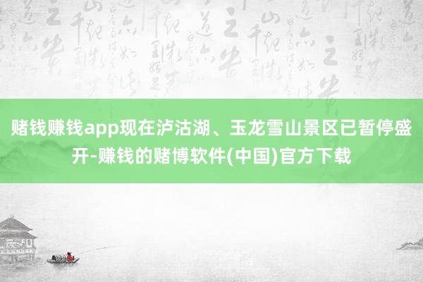 赌钱赚钱app现在泸沽湖、玉龙雪山景区已暂停盛开-赚钱的赌博软件(中国)官方下载