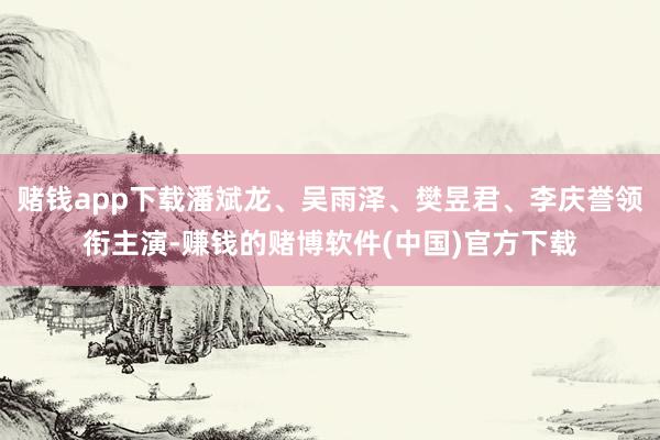 赌钱app下载潘斌龙、吴雨泽、樊昱君、李庆誉领衔主演-赚钱的赌博软件(中国)官方下载