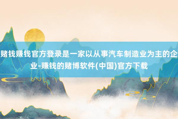 赌钱赚钱官方登录是一家以从事汽车制造业为主的企业-赚钱的赌博软件(中国)官方下载