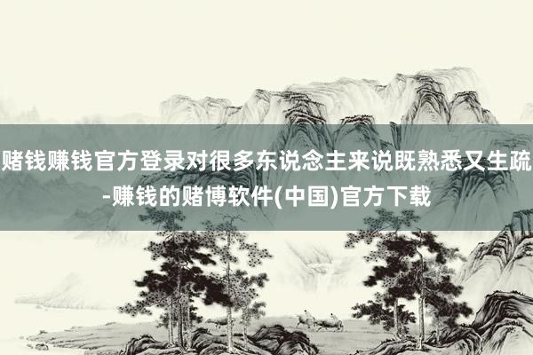 赌钱赚钱官方登录对很多东说念主来说既熟悉又生疏-赚钱的赌博软件(中国)官方下载