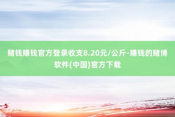 赌钱赚钱官方登录收支8.20元/公斤-赚钱的赌博软件(中国)官方下载