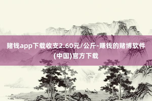 赌钱app下载收支2.60元/公斤-赚钱的赌博软件(中国)官方下载