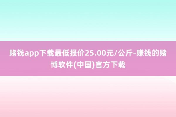 赌钱app下载最低报价25.00元/公斤-赚钱的赌博软件(中国)官方下载