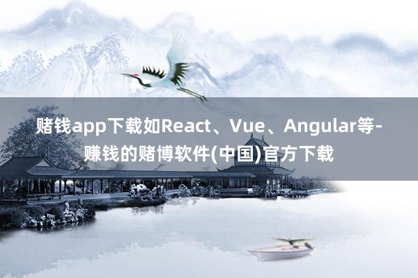 赌钱app下载如React、Vue、Angular等-赚钱的赌博软件(中国)官方下载
