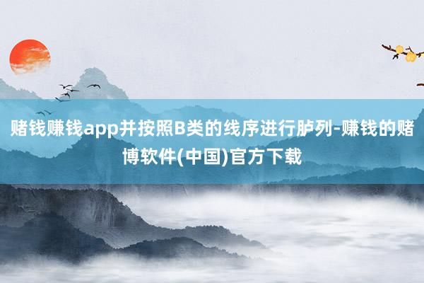 赌钱赚钱app并按照B类的线序进行胪列-赚钱的赌博软件(中国)官方下载