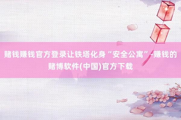 赌钱赚钱官方登录让铁塔化身“安全公寓”-赚钱的赌博软件(中国)官方下载