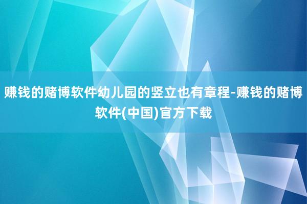 赚钱的赌博软件幼儿园的竖立也有章程-赚钱的赌博软件(中国)官方下载