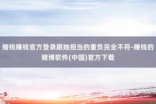 赌钱赚钱官方登录跟她担当的重负完全不符-赚钱的赌博软件(中国)官方下载
