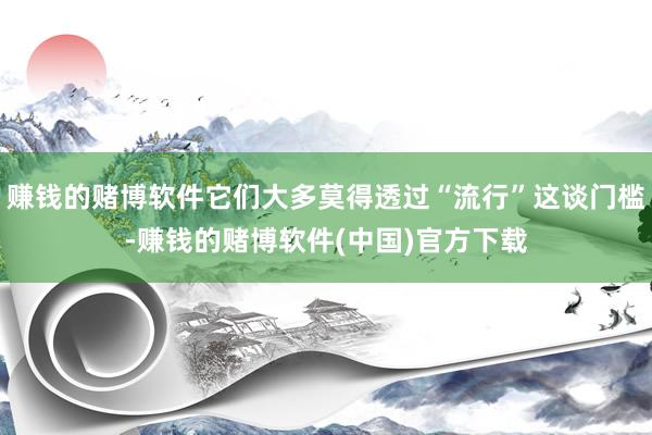 赚钱的赌博软件它们大多莫得透过“流行”这谈门槛-赚钱的赌博软件(中国)官方下载