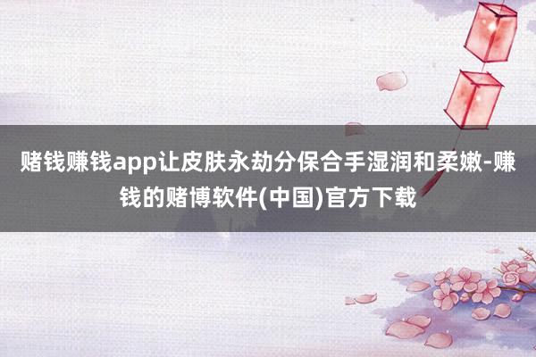 赌钱赚钱app让皮肤永劫分保合手湿润和柔嫩-赚钱的赌博软件(中国)官方下载