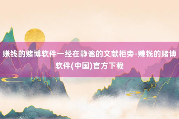 赚钱的赌博软件一经在静谧的文献柜旁-赚钱的赌博软件(中国)官方下载
