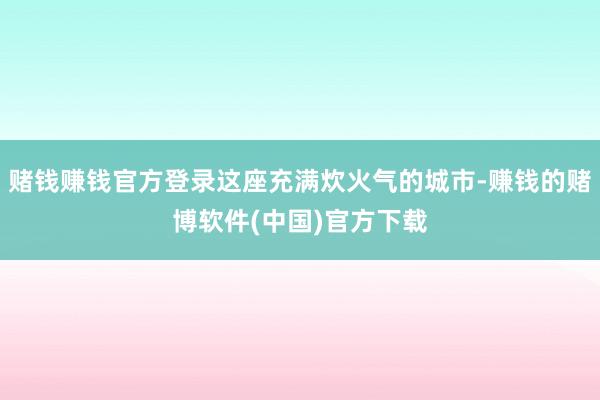赌钱赚钱官方登录这座充满炊火气的城市-赚钱的赌博软件(中国)官方下载