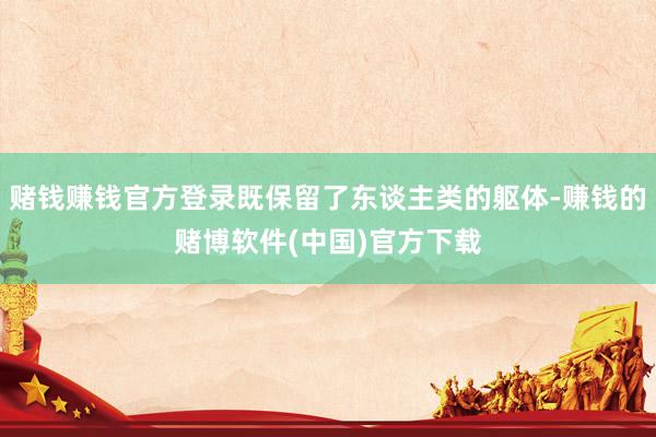 赌钱赚钱官方登录既保留了东谈主类的躯体-赚钱的赌博软件(中国)官方下载