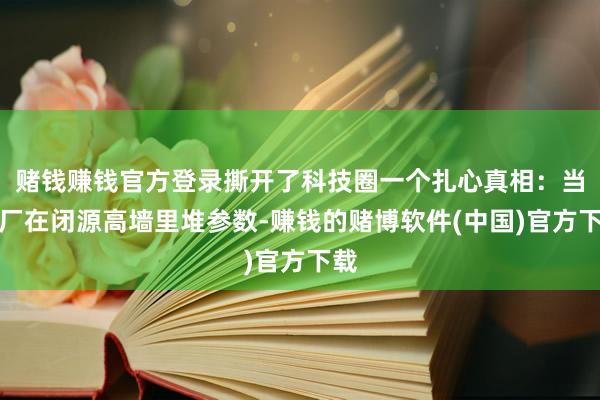 赌钱赚钱官方登录撕开了科技圈一个扎心真相：当大厂在闭源高墙里堆参数-赚钱的赌博软件(中国)官方下载