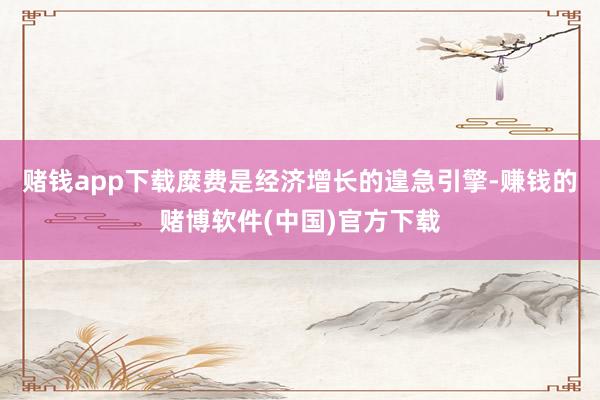 赌钱app下载糜费是经济增长的遑急引擎-赚钱的赌博软件(中国)官方下载