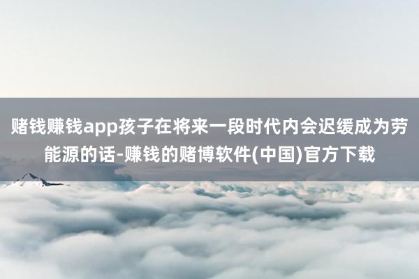 赌钱赚钱app孩子在将来一段时代内会迟缓成为劳能源的话-赚钱的赌博软件(中国)官方下载