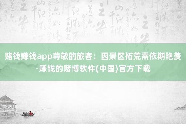 赌钱赚钱app尊敬的旅客：因景区拓荒需依期艳羡-赚钱的赌博软件(中国)官方下载