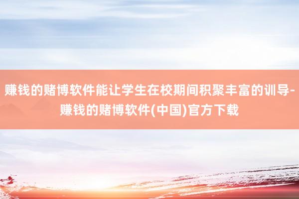 赚钱的赌博软件能让学生在校期间积聚丰富的训导-赚钱的赌博软件(中国)官方下载