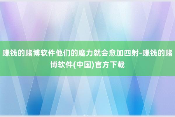 赚钱的赌博软件他们的魔力就会愈加四射-赚钱的赌博软件(中国)官方下载