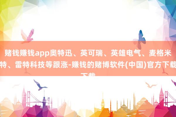 赌钱赚钱app奥特迅、英可瑞、英雄电气、麦格米特、雷特科技等跟涨-赚钱的赌博软件(中国)官方下载