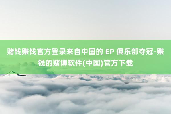 赌钱赚钱官方登录来自中国的 EP 俱乐部夺冠-赚钱的赌博软件(中国)官方下载