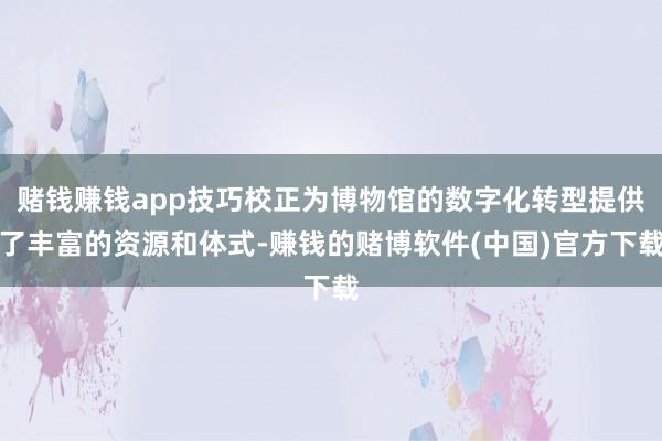 赌钱赚钱app技巧校正为博物馆的数字化转型提供了丰富的资源和体式-赚钱的赌博软件(中国)官方下载