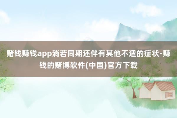 赌钱赚钱app淌若同期还伴有其他不适的症状-赚钱的赌博软件(中国)官方下载