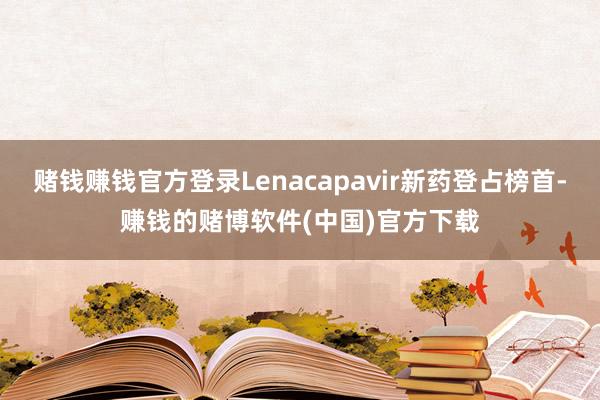 赌钱赚钱官方登录Lenacapavir新药登占榜首-赚钱的赌博软件(中国)官方下载
