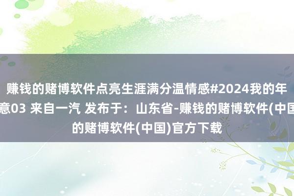 赚钱的赌博软件点亮生涯满分温情感#2024我的年度九图#悦意03 来自一汽 发布于：山东省-赚钱的赌博软件(中国)官方下载