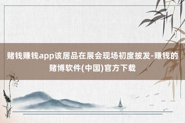 赌钱赚钱app该居品在展会现场初度披发-赚钱的赌博软件(中国)官方下载