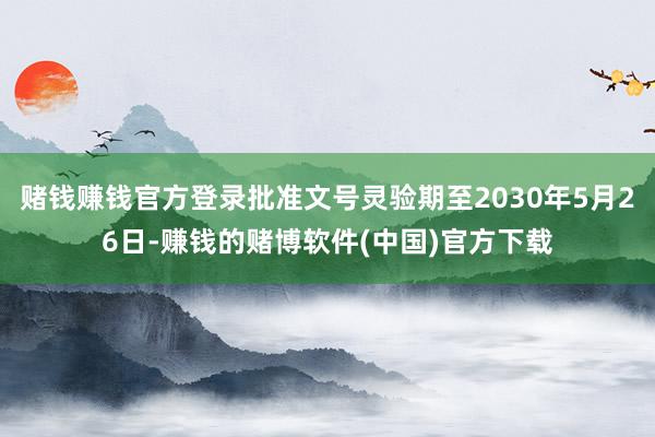 赌钱赚钱官方登录批准文号灵验期至2030年5月26日-赚钱的赌博软件(中国)官方下载