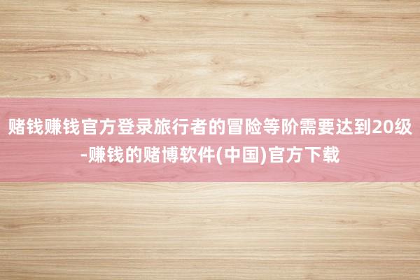 赌钱赚钱官方登录旅行者的冒险等阶需要达到20级-赚钱的赌博软件(中国)官方下载