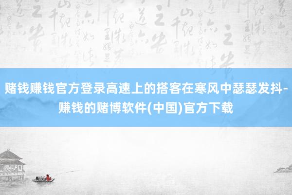 赌钱赚钱官方登录高速上的搭客在寒风中瑟瑟发抖-赚钱的赌博软件(中国)官方下载