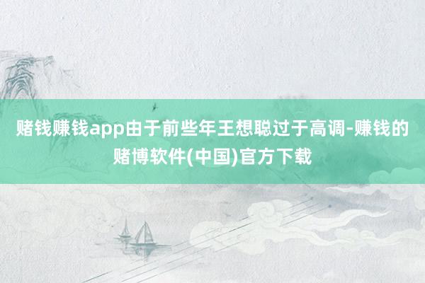 赌钱赚钱app由于前些年王想聪过于高调-赚钱的赌博软件(中国)官方下载